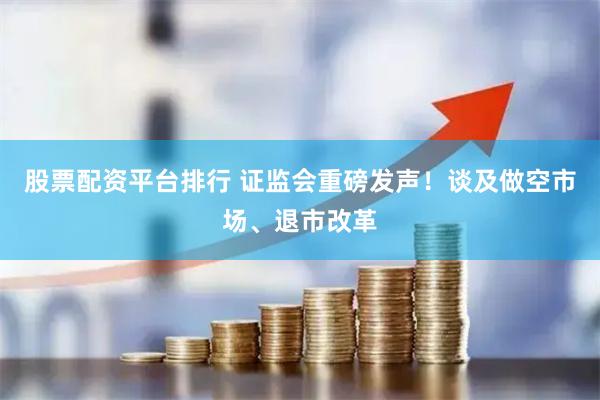 股票配资平台排行 证监会重磅发声！谈及做空市场、退市改革