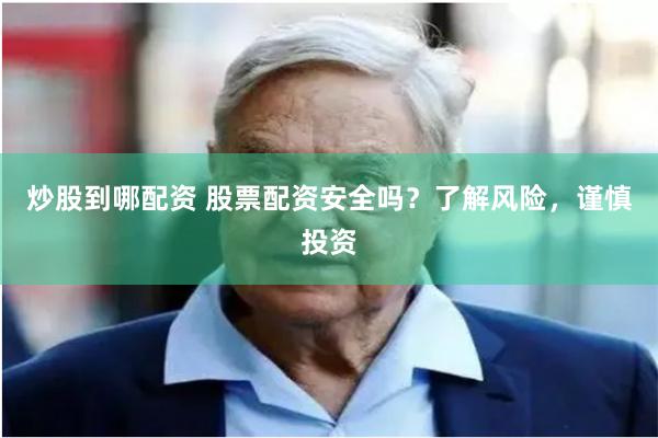 炒股到哪配资 股票配资安全吗？了解风险，谨慎投资