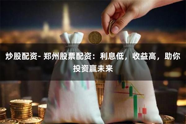 炒股配资- 郑州股票配资：利息低，收益高，助你投资赢未来