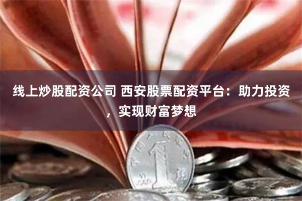 线上炒股配资公司 西安股票配资平台：助力投资，实现财富梦想