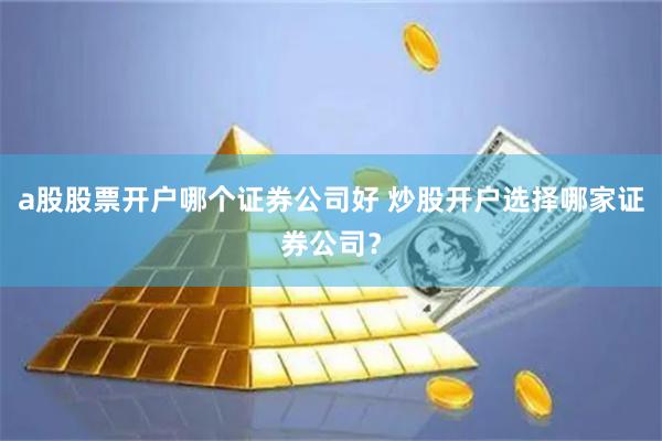 a股股票开户哪个证券公司好 炒股开户选择哪家证券公司？