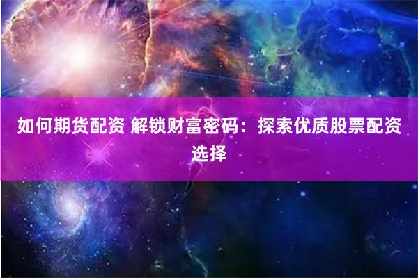 如何期货配资 解锁财富密码：探索优质股票配资选择