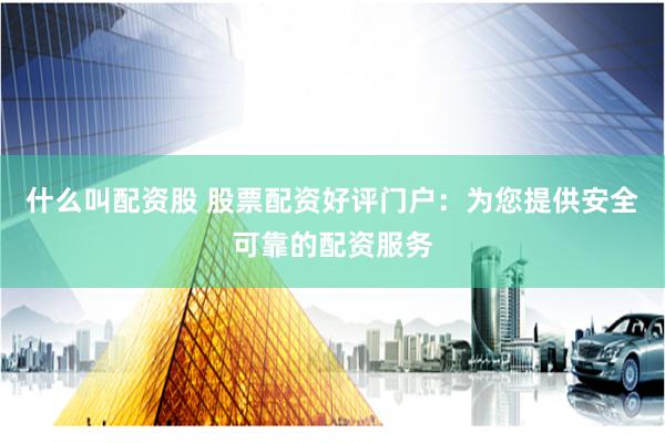 什么叫配资股 股票配资好评门户：为您提供安全可靠的配资服务