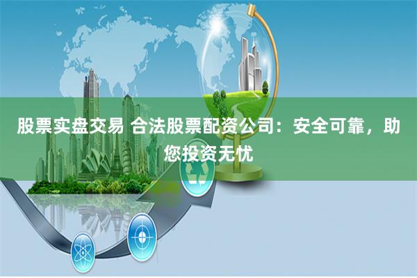 股票实盘交易 合法股票配资公司：安全可靠，助您投资无忧