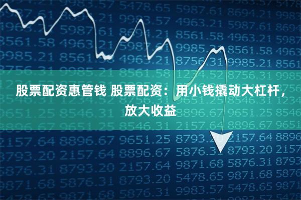股票配资惠管钱 股票配资：用小钱撬动大杠杆，放大收益
