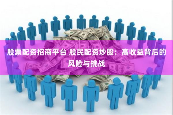 股票配资招商平台 股民配资炒股：高收益背后的风险与挑战