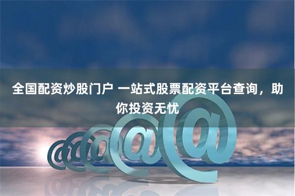 全国配资炒股门户 一站式股票配资平台查询，助你投资无忧