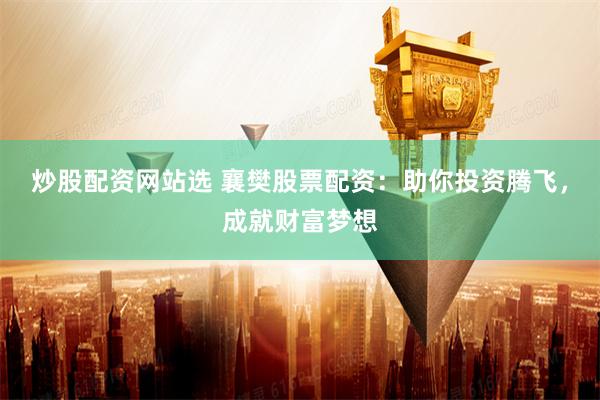 炒股配资网站选 襄樊股票配资：助你投资腾飞，成就财富梦想
