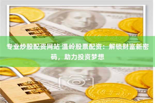 专业炒股配资网站 温岭股票配资：解锁财富新密码，助力投资梦想