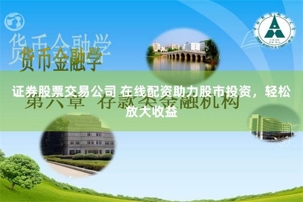 证券股票交易公司 在线配资助力股市投资，轻松放大收益