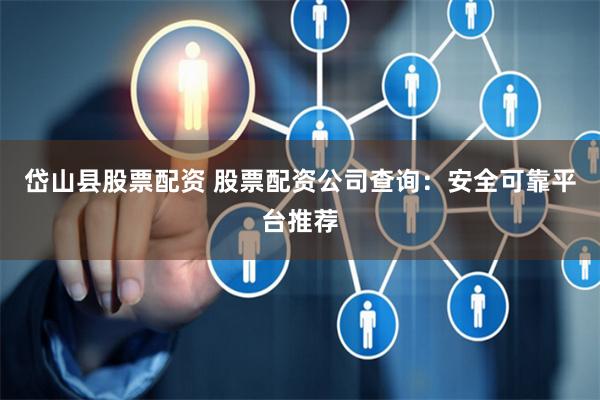 岱山县股票配资 股票配资公司查询：安全可靠平台推荐