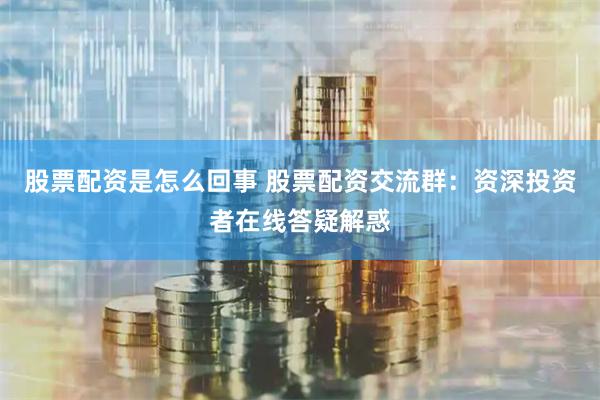 股票配资是怎么回事 股票配资交流群：资深投资者在线答疑解惑