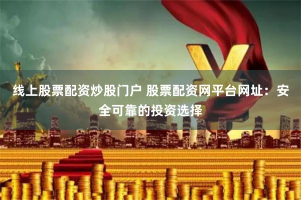 线上股票配资炒股门户 股票配资网平台网址：安全可靠的投资选择