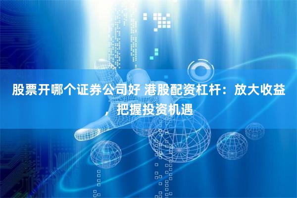 股票开哪个证券公司好 港股配资杠杆：放大收益，把握投资机遇