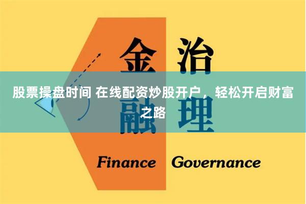 股票操盘时间 在线配资炒股开户，轻松开启财富之路