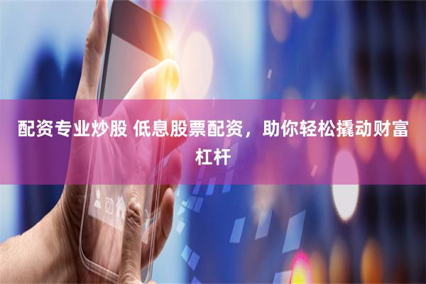 配资专业炒股 低息股票配资，助你轻松撬动财富杠杆