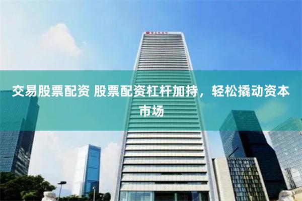 交易股票配资 股票配资杠杆加持，轻松撬动资本市场