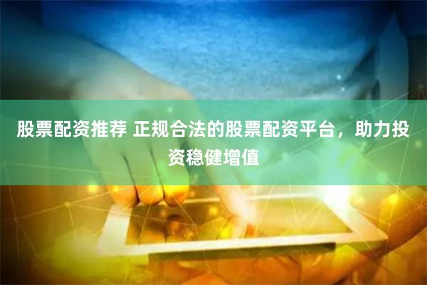股票配资推荐 正规合法的股票配资平台，助力投资稳健增值