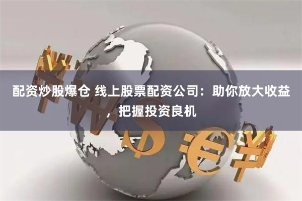 配资炒股爆仓 线上股票配资公司：助你放大收益，把握投资良机