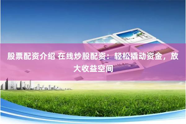 股票配资介绍 在线炒股配资：轻松撬动资金，放大收益空间