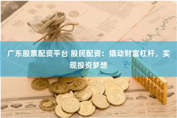 广东股票配资平台 股民配资：撬动财富杠杆，实现投资梦想