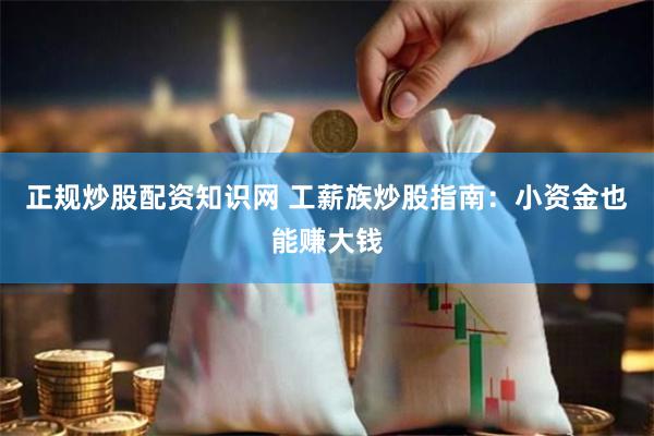 正规炒股配资知识网 工薪族炒股指南：小资金也能赚大钱