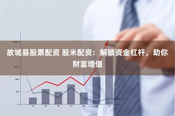 故城县股票配资 股米配资：解锁资金杠杆，助你财富增值