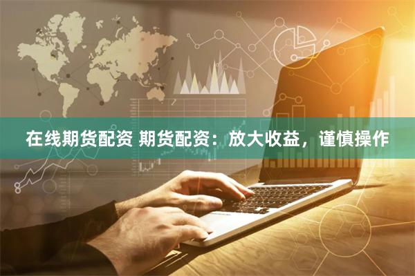 在线期货配资 期货配资：放大收益，谨慎操作