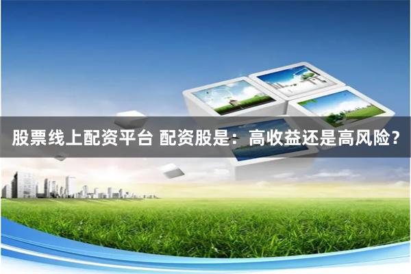 股票线上配资平台 配资股是：高收益还是高风险？