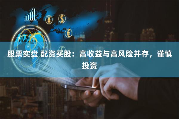 股票实盘 配资买股：高收益与高风险并存，谨慎投资