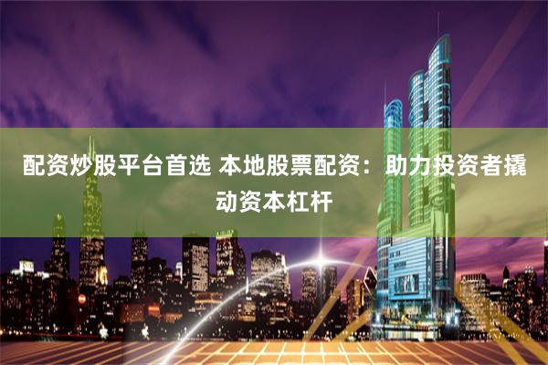 配资炒股平台首选 本地股票配资：助力投资者撬动资本杠杆