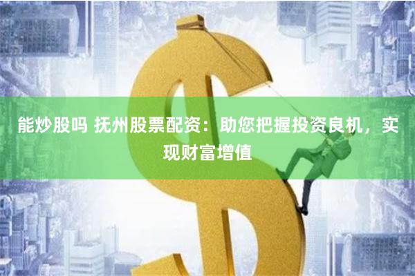 能炒股吗 抚州股票配资：助您把握投资良机，实现财富增值