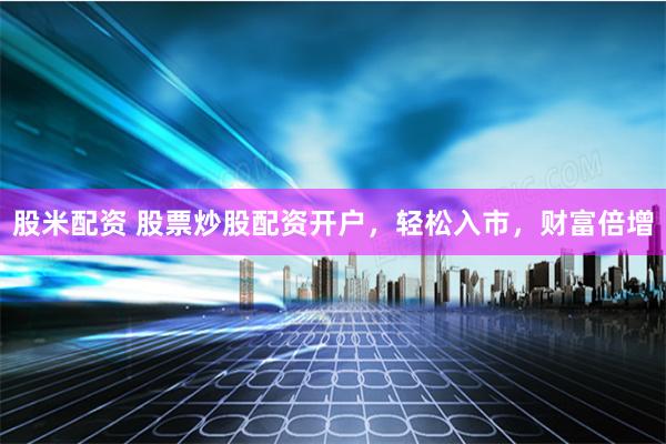 股米配资 股票炒股配资开户，轻松入市，财富倍增
