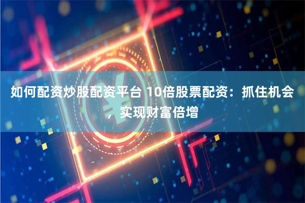 如何配资炒股配资平台 10倍股票配资：抓住机会，实现财富倍增