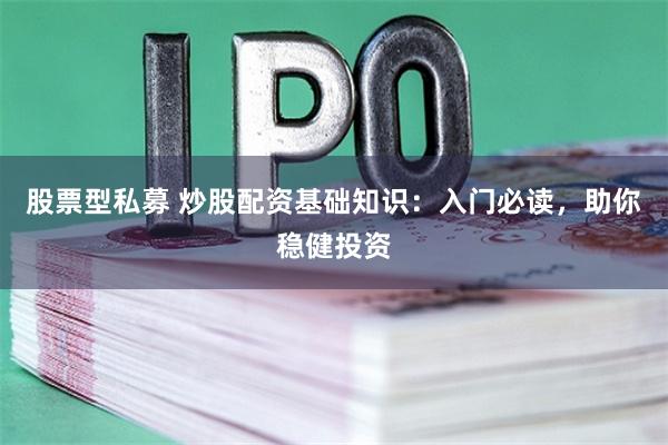 股票型私募 炒股配资基础知识：入门必读，助你稳健投资