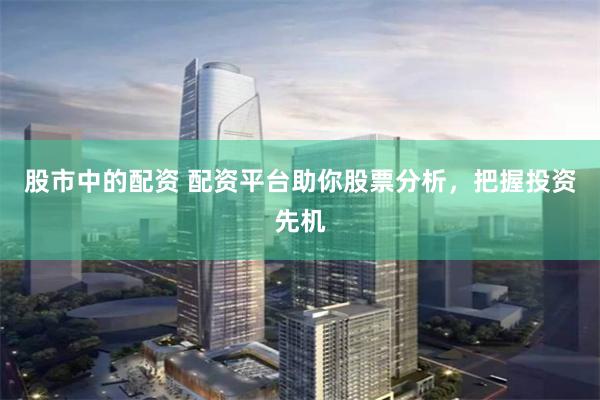股市中的配资 配资平台助你股票分析，把握投资先机