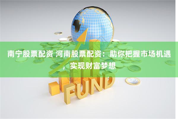南宁股票配资 河南股票配资：助你把握市场机遇，实现财富梦想