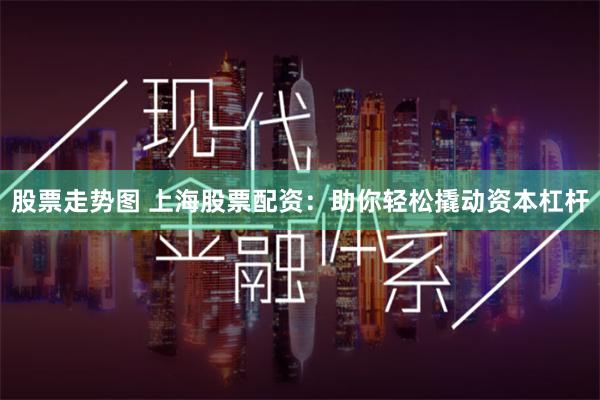 股票走势图 上海股票配资：助你轻松撬动资本杠杆