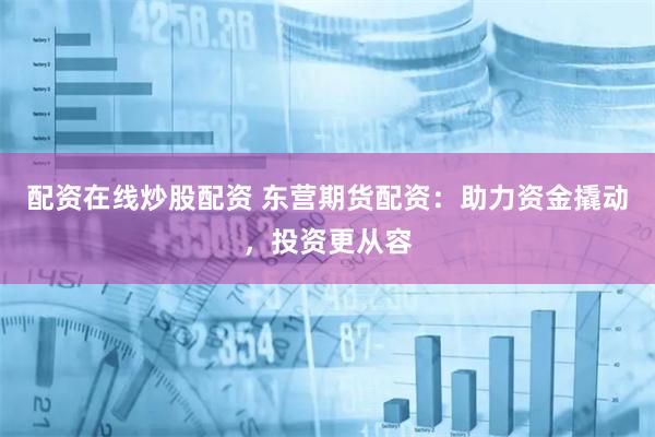 配资在线炒股配资 东营期货配资：助力资金撬动，投资更从容