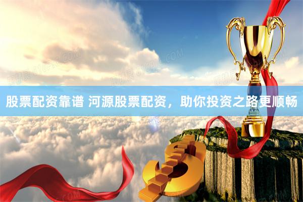 股票配资靠谱 河源股票配资，助你投资之路更顺畅