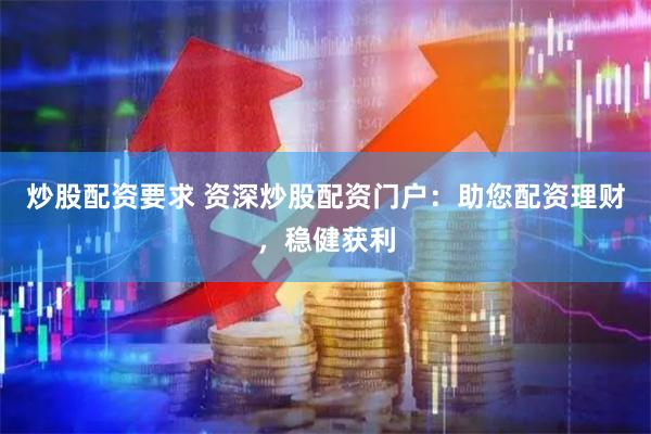炒股配资要求 资深炒股配资门户：助您配资理财，稳健获利