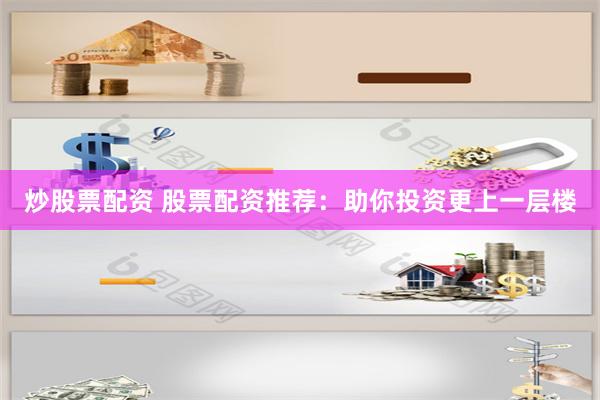 炒股票配资 股票配资推荐：助你投资更上一层楼