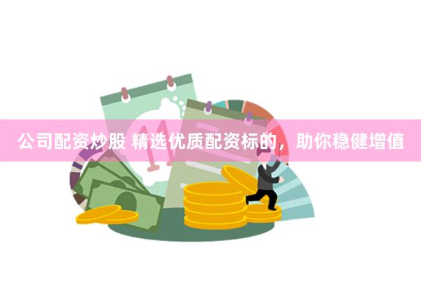 公司配资炒股 精选优质配资标的，助你稳健增值