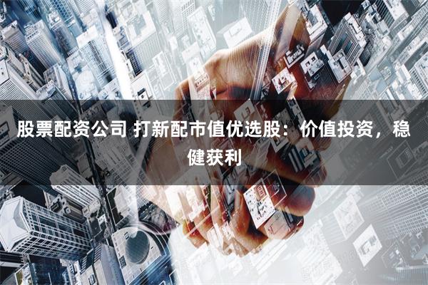 股票配资公司 打新配市值优选股：价值投资，稳健获利