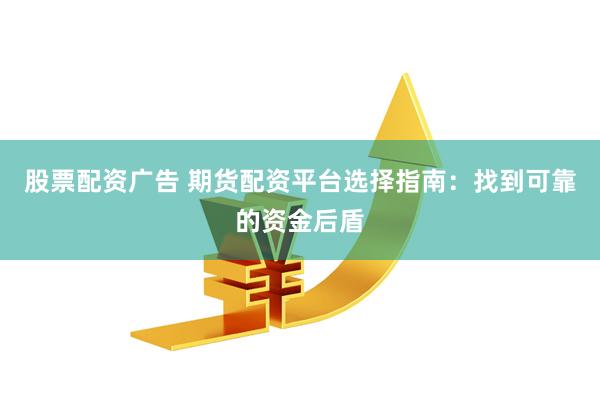 股票配资广告 期货配资平台选择指南：找到可靠的资金后盾
