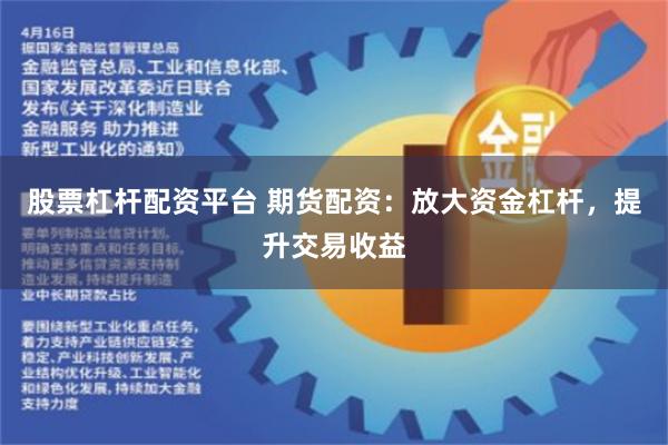 股票杠杆配资平台 期货配资：放大资金杠杆，提升交易收益