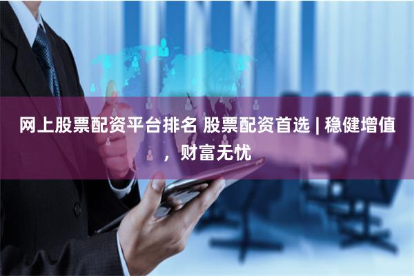 网上股票配资平台排名 股票配资首选 | 稳健增值，财富无忧