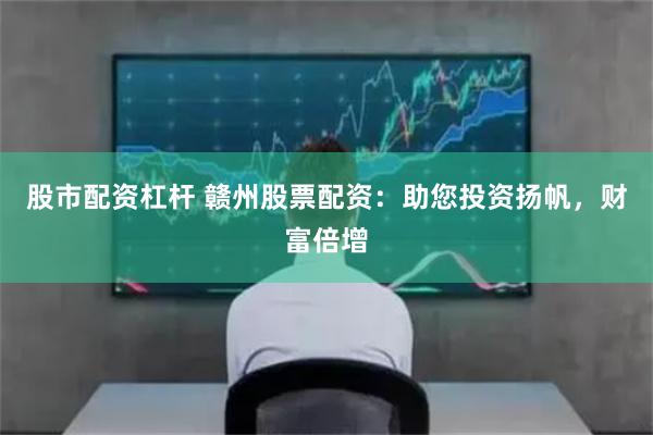 股市配资杠杆 赣州股票配资：助您投资扬帆，财富倍增