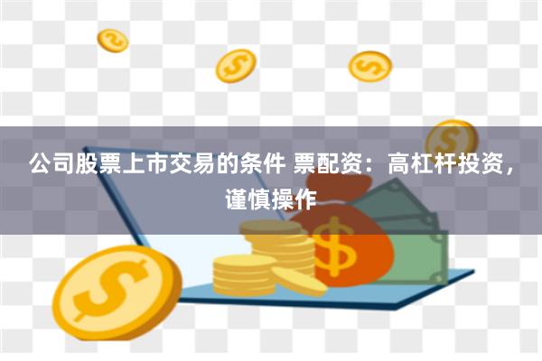 公司股票上市交易的条件 票配资：高杠杆投资，谨慎操作