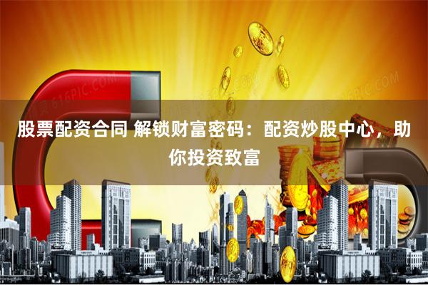 股票配资合同 解锁财富密码：配资炒股中心，助你投资致富